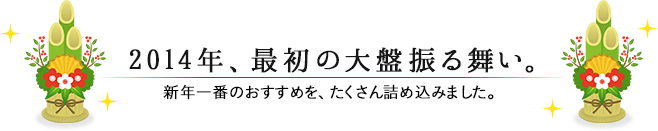 2014年、最初の大盤振る舞い。新年一番のおすすめを、たくさん詰め込みました。