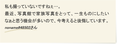 私も撮っていないですねぇ…。最近、写真館で家族写真をとって、一生ものにしたいなぁと思う機会が多いので、今考えると後悔しています。　noname#48502さん
