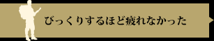 びっくりするほど疲れなかった