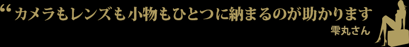 カメラもレンズも小物もひとつに納まるのが助かります 雫丸さん