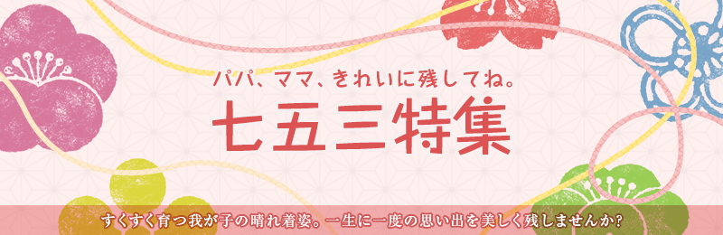パパ、ママ、きれいに残してね。七五三特集　すくすく育つ我が子の晴れ着姿。一生に一度の思い出を美しく残しませんか？