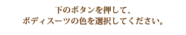 下のボタンを押して、ボディスーツの色を選択してください