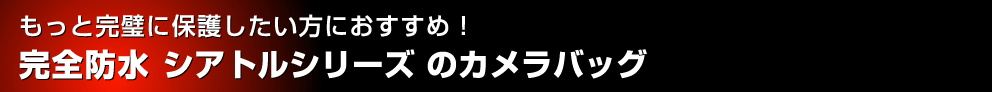 もっと完璧に保護したい方におすすめ！ 完全防水 シアトルシリーズ のカメラバッグ