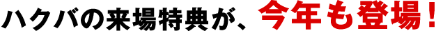 ハクバの来場特典は、今年も満開！