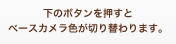 下のボタンを押すとベースカメラ色が切り替わります。