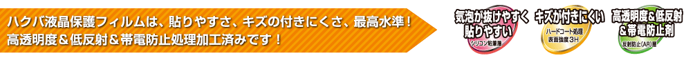 ハクバ液晶保護フィルムは、 貼りやすさ、キズの付きにくさ、最高水準！　高透明度＆低反射＆帯電防止処理加工済みです！