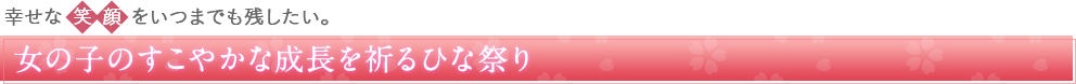 幸せな 笑 顔 をいつまでも残したい。女の子のすこやかな成長を祈るひな祭り