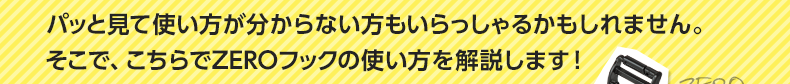 パッと見て使い方が分からない方もいらっしゃるかもしれません。そこで、こちらでZEROフックの使い方を解説します！